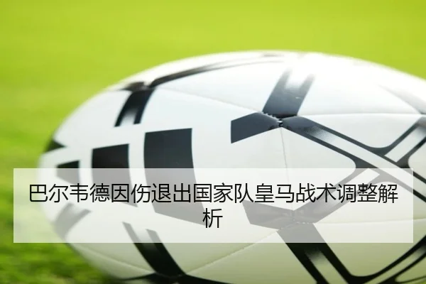 巴尔韦德因伤退出国家队皇马战术调整解析