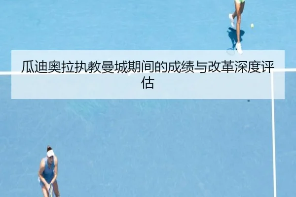 瓜迪奥拉执教曼城期间的成绩与改革深度评估